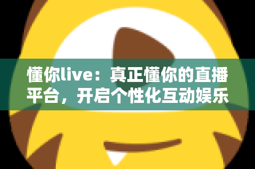 懂你live:真正懂你的直播平台,开启个性化互动娱乐新体验 懂你live:真正懂你的直播平台,开启个性化互动娱乐新体验