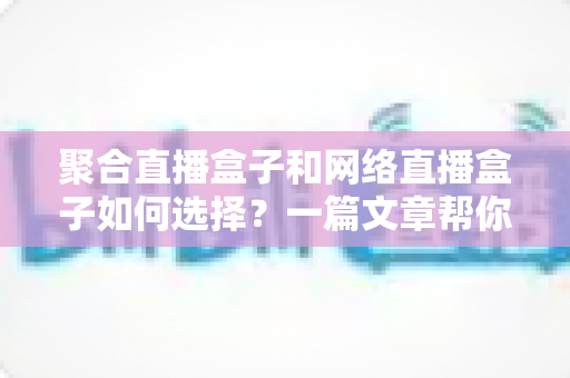 聚合直播盒子和网络直播盒子如何选择?一篇文章帮你理清思路,选对设备不花冤枉钱 聚合直播盒子和网络直播盒子如何选择?一篇文章帮你理清思路,选对设备不花冤枉钱