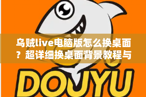乌贼live电脑版怎么换桌面？超详细换桌面背景教程与实用技巧全解析