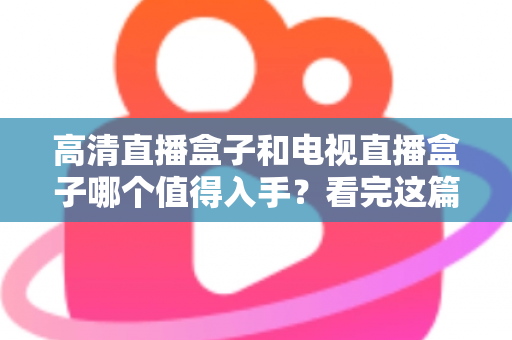 高清直播盒子和电视直播盒子哪个值得入手？看完这篇选购攻略不再纠结