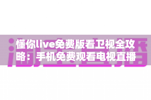 懂你live免费版看卫视全攻略:手机免费观看电视直播的实用指南 懂你live免费版看卫视全攻略:手机免费观看电视直播的实用指南