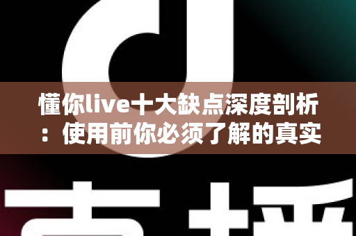 懂你live十大缺点深度剖析：使用前你必须了解的真实体验指南