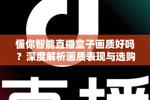 懂你智能直播盒子画质好吗？深度解析画质表现与选购参考指南