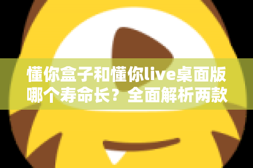 懂你盒子和懂你live桌面版哪个寿命长?全面解析两款工具的使用寿命与选择指南 懂你盒子和懂你live桌面版哪个寿命长?全面解析两款工具的使用寿命与选择指南