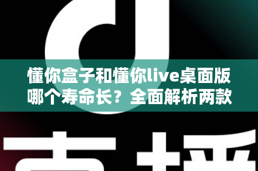 懂你盒子和懂你live桌面版哪个寿命长？全面解析两款工具的使用寿命与选择指南