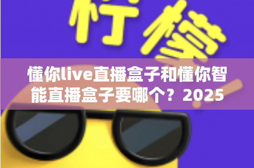 懂你live直播盒子和懂你智能直播盒子要哪个？2025年最全选购指南助你一步到位