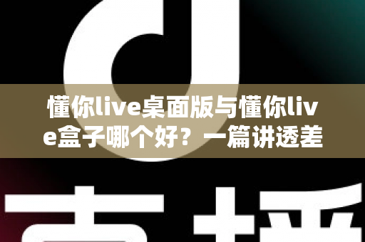 懂你live桌面版与懂你live盒子哪个好?一篇讲透差异、场景与选购逻辑的深度对比指南 懂你live桌面版与懂你live盒子哪个好?一篇讲透差异、场景与选购逻辑的深度对比指南