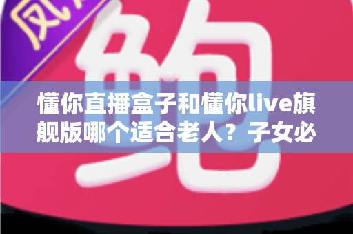 懂你直播盒子和懂你live旗舰版哪个适合老人？子女必读的选购避坑指南