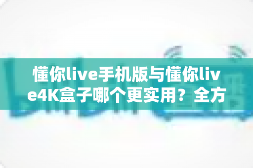 懂你live手机版与懂你live4K盒子哪个更实用？全方位对比帮你选出最值得入手的观看方案