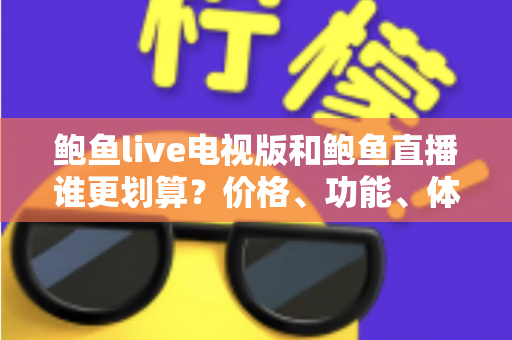 鲍鱼live电视版和鲍鱼直播谁更划算？价格、功能、体验三维深度解析，帮你把钱花在刀刃上