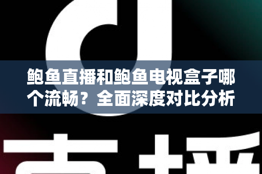 鲍鱼直播和鲍鱼电视盒子哪个流畅？全面深度对比分析，帮你找到最佳观影体验方案