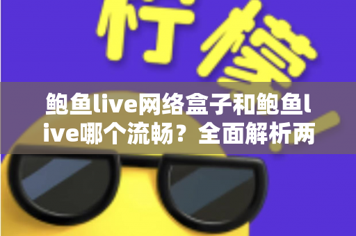 鲍鱼live网络盒子和鲍鱼live哪个流畅？全面解析两大版本的性能差异与选择指南