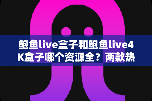 鲍鱼live盒子和鲍鱼live4K盒子哪个资源全?两款热门电视盒子资源对比与选购全攻略 鲍鱼live盒子和鲍鱼live4K盒子哪个资源全?两款热门电视盒子资源对比与选购全攻略