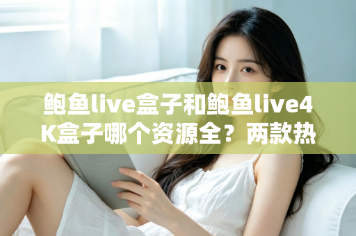 鲍鱼live盒子和鲍鱼live4K盒子哪个资源全？两款热门电视盒子资源对比与选购全攻略