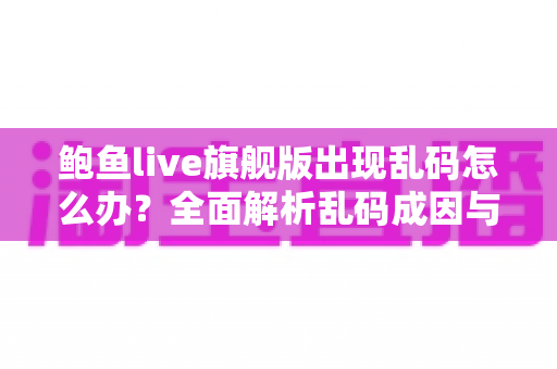 鲍鱼live旗舰版出现乱码怎么办？全面解析乱码成因与高效解决方案