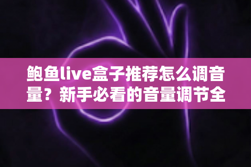 鲍鱼live盒子推荐怎么调音量？新手必看的音量调节全攻略与实用设置技巧