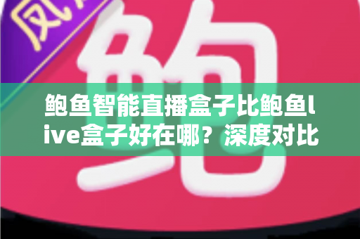 鲍鱼智能直播盒子比鲍鱼live盒子好在哪？深度对比帮你选对不踩坑