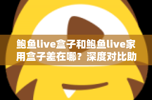 鲍鱼live盒子和鲍鱼live家用盒子差在哪？深度对比助你选对不踩坑