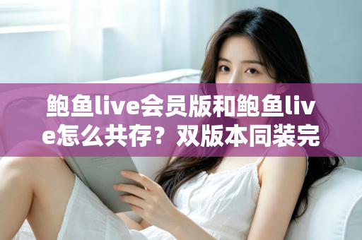 鲍鱼live会员版和鲍鱼live怎么共存？双版本同装完整攻略与避坑指南