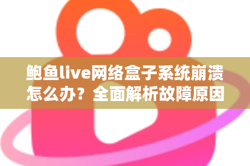 鲍鱼live网络盒子系统崩溃怎么办?全面解析故障原因与实用解决方案 鲍鱼live网络盒子系统崩溃怎么办?全面解析故障原因与实用解决方案