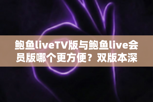 鲍鱼liveTV版与鲍鱼live会员版哪个更方便?双版本深度对比与场景化选择指南 鲍鱼liveTV版与鲍鱼live会员版哪个更方便?双版本深度对比与场景化选择指南
