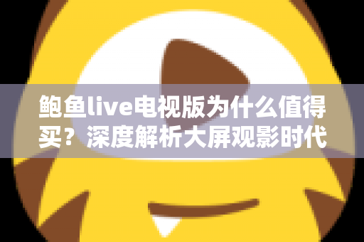 鲍鱼live电视版为什么值得买?深度解析大屏观影时代的高性价比之选 鲍鱼live电视版为什么值得买?深度解析大屏观影时代的高性价比之选