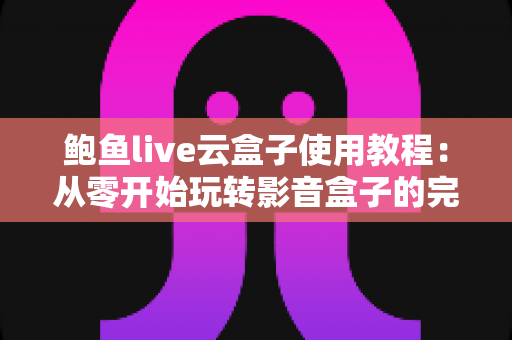 鲍鱼live云盒子使用教程：从零开始玩转影音盒子的完整指南