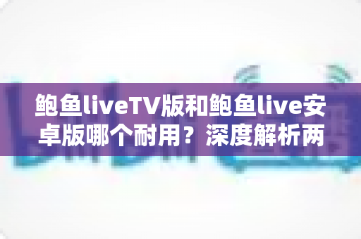鲍鱼liveTV版和鲍鱼live安卓版哪个耐用？深度解析两大版本的稳定性与长期使用体验