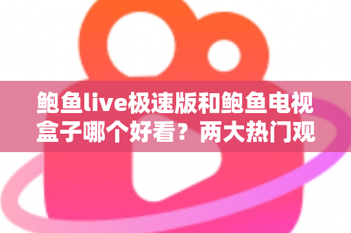 鲍鱼live极速版和鲍鱼电视盒子哪个好看？两大热门观影方案全方位深度对比解析