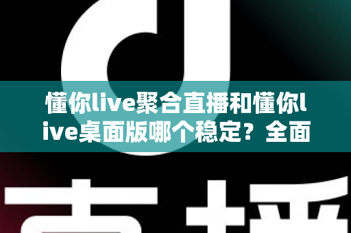 懂你live聚合直播和懂你live桌面版哪个稳定?全面实测对比,帮你找到最不掉线的直播选择 懂你live聚合直播和懂你live桌面版哪个稳定?全面实测对比,帮你找到最不掉线的直播选择