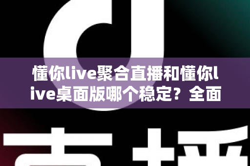 懂你live聚合直播和懂你live桌面版哪个稳定？全面实测对比，帮你找到最不掉线的直播选择