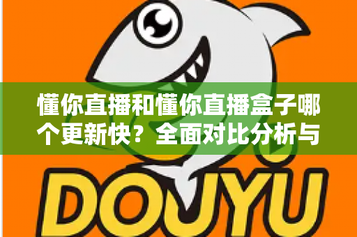 懂你直播和懂你直播盒子哪个更新快？全面对比分析与选择指南