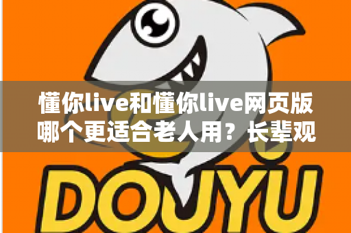 懂你live和懂你live网页版哪个更适合老人用？长辈观看直播的最佳选择全解析