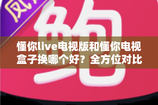 懂你live电视版和懂你电视盒子换哪个好?全方位对比帮你选对大屏观影方案 懂你live电视版和懂你电视盒子换哪个好?全方位对比帮你选对大屏观影方案