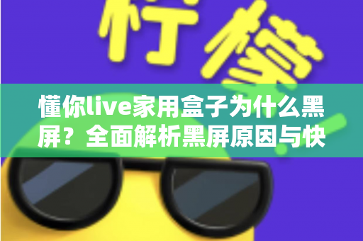 懂你live家用盒子为什么黑屏？全面解析黑屏原因与快速解决方法指南