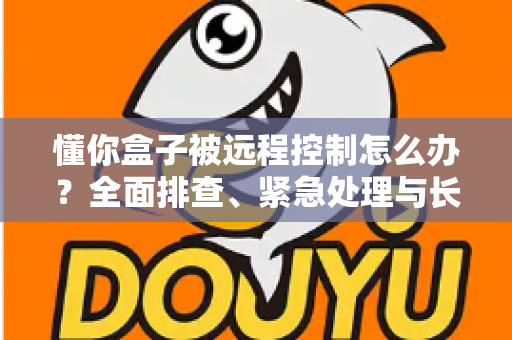 懂你盒子被远程控制怎么办?全面排查、紧急处理与长效防护一文讲清 懂你盒子被远程控制怎么办?全面排查、紧急处理与长效防护一文讲清