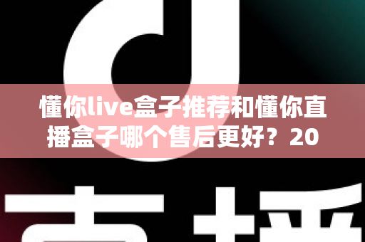 懂你live盒子推荐和懂你直播盒子哪个售后更好?2025年售后服务深度对比与避坑选购指南 懂你live盒子推荐和懂你直播盒子哪个售后更好?2025年售后服务深度对比与避坑选购指南
