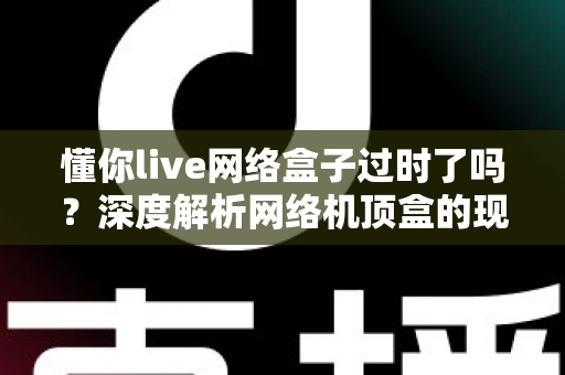 懂你live网络盒子过时了吗?深度解析网络机顶盒的现状与未来价值 懂你live网络盒子过时了吗?深度解析网络机顶盒的现状与未来价值