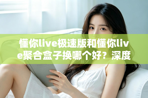 懂你live极速版和懂你live聚合盒子换哪个好？深度对比帮你找到最适合的直播方案