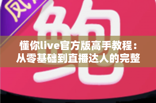 懂你live官方版高手教程：从零基础到直播达人的完整进阶指南