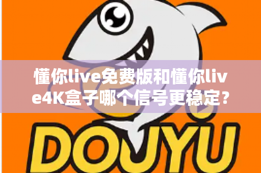 懂你live免费版和懂你live4K盒子哪个信号更稳定?深度对比解析帮你选对不踩坑 懂你live免费版和懂你live4K盒子哪个信号更稳定?深度对比解析帮你选对不踩坑