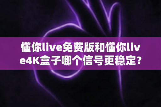 懂你live免费版和懂你live4K盒子哪个信号更稳定?深度对比解析帮你选对不踩坑 懂你live免费版和懂你live4K盒子哪个信号更稳定?深度对比解析帮你选对不踩坑