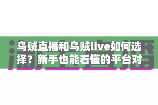 乌贼直播和乌贼live如何选择?新手也能看懂的平台对比与挑选指南 乌贼直播和乌贼live如何选择?新手也能看懂的平台对比与挑选指南