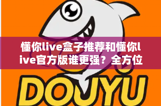 懂你live盒子推荐和懂你live官方版谁更强?全方位深度对比评测,帮你找到最适合自己的观看方案 懂你live盒子推荐和懂你live官方版谁更强?全方位深度对比评测,帮你找到最适合自己的观看方案