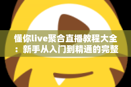 懂你live聚合直播教程大全：新手从入门到精通的完整操作指南与实用技巧分享