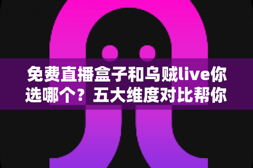 免费直播盒子和乌贼live你选哪个？五大维度对比帮你一次选对
