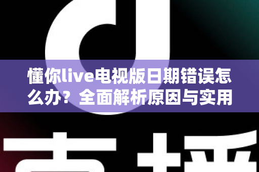 懂你live电视版日期错误怎么办?全面解析原因与实用解决方案指南 懂你live电视版日期错误怎么办?全面解析原因与实用解决方案指南