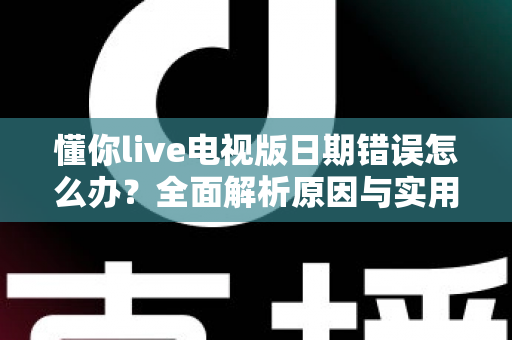 懂你live电视版日期错误怎么办?全面解析原因与实用解决方案指南 懂你live电视版日期错误怎么办?全面解析原因与实用解决方案指南