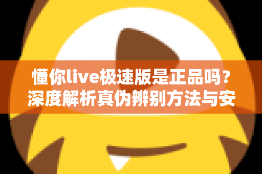 懂你live极速版是正品吗？深度解析真伪辨别方法与安全使用指南