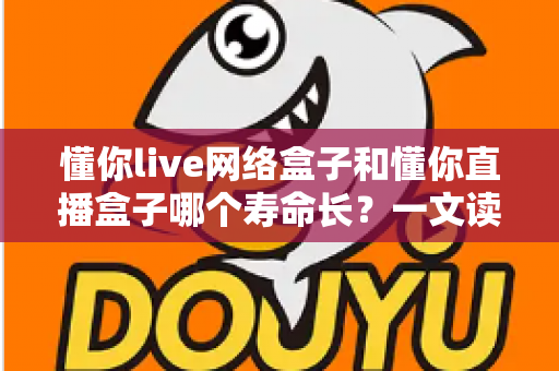 懂你live网络盒子和懂你直播盒子哪个寿命长?一文读懂两款盒子的耐用性差异与选购指南 懂你live网络盒子和懂你直播盒子哪个寿命长?一文读懂两款盒子的耐用性差异与选购指南